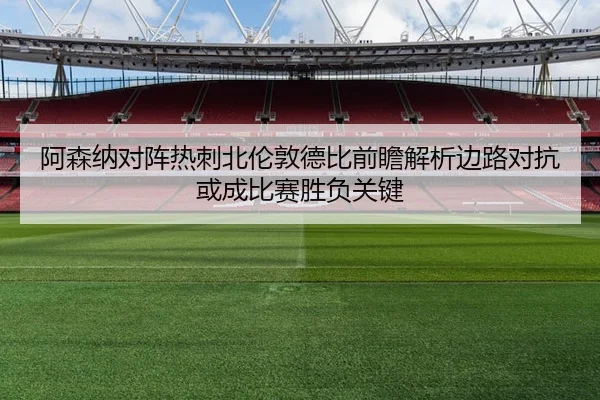阿森纳对阵热刺北伦敦德比前瞻解析边路对抗或成比赛胜负关键