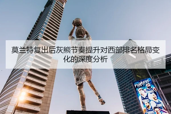 莫兰特复出后灰熊节奏提升对西部排名格局变化的深度分析（kaiyun）
