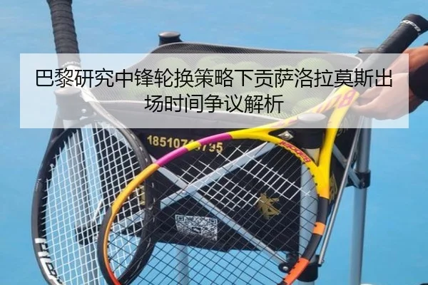 巴黎研究中锋轮换策略下贡萨洛拉莫斯出场时间争议解析