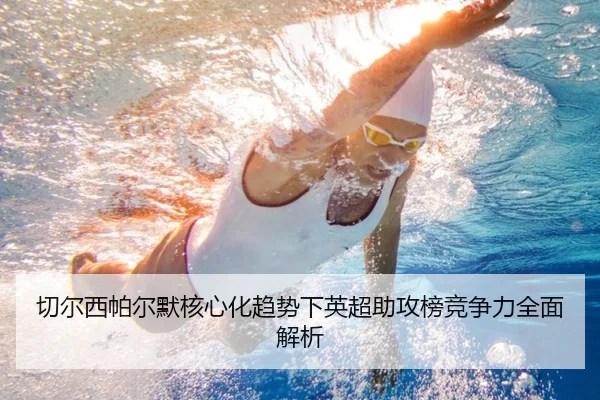切尔西帕尔默核心化趋势下英超助攻榜竞争力全面解析