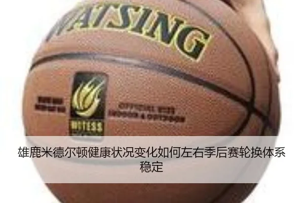 雄鹿米德尔顿健康状况变化如何左右季后赛轮换体系稳定
