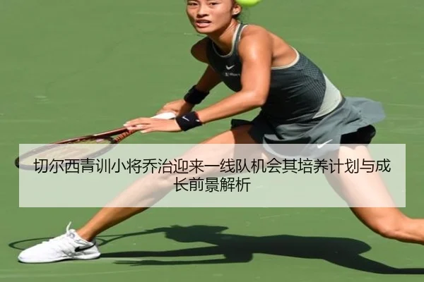 切尔西青训小将乔治迎来一线队机会其培养计划与成长前景解析