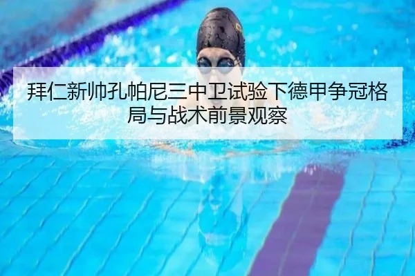 拜仁新帅孔帕尼三中卫试验下德甲争冠格局与战术前景观察