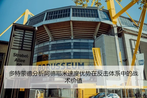 多特蒙德分析阿德耶米速度优势在反击体系中的战术价值