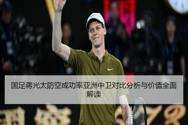 国足蒋光太防空成功率亚洲中卫对比分析与价值全面解读