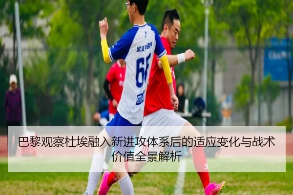 巴黎观察杜埃融入新进攻体系后的适应变化与战术价值全景解析