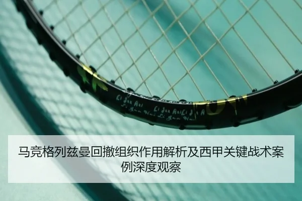 马竞格列兹曼回撤组织作用解析及西甲关键战术案例深度观察