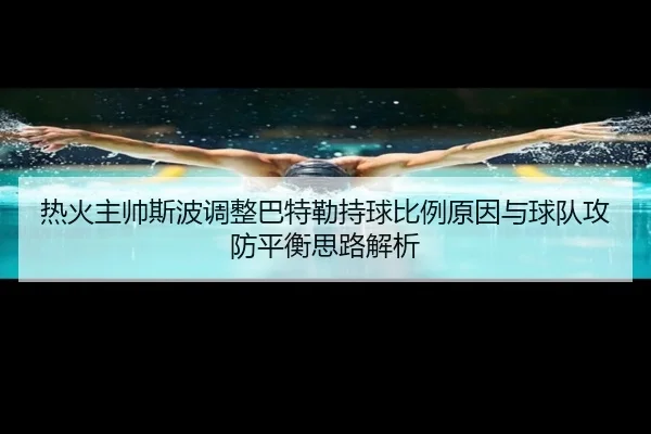 热火主帅斯波调整巴特勒持球比例原因与球队攻防平衡思路解析
