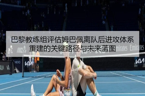 巴黎教练组评估姆巴佩离队后进攻体系重建的关键路径与未来蓝图