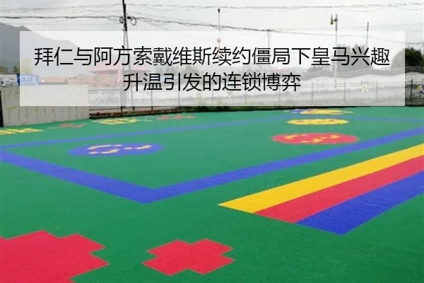 拜仁与阿方索戴维斯续约僵局下皇马兴趣升温引发的连锁博弈