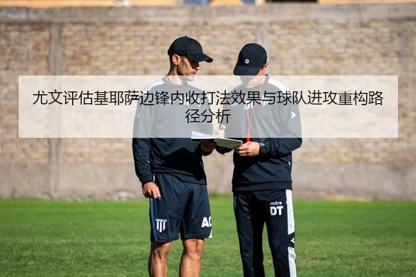 尤文评估基耶萨边锋内收打法效果与球队进攻重构路径分析