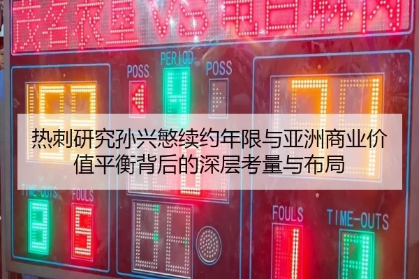 热刺研究孙兴慜续约年限与亚洲商业价值平衡背后的深层考量与布局