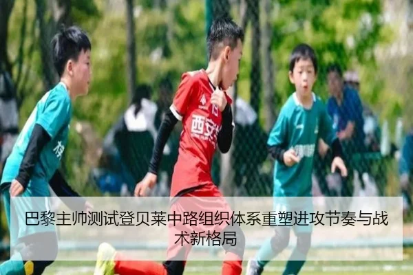 巴黎主帅测试登贝莱中路组织体系重塑进攻节奏与战术新格局