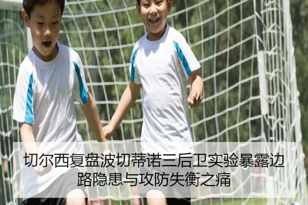 切尔西复盘波切蒂诺三后卫实验暴露边路隐患与攻防失衡之痛