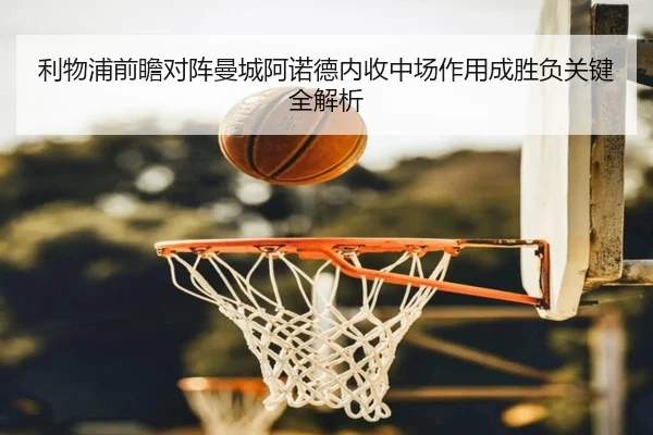利物浦前瞻对阵曼城阿诺德内收中场作用成胜负关键全解析