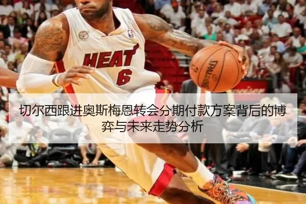 切尔西跟进奥斯梅恩转会分期付款方案背后的博弈与未来走势分析
