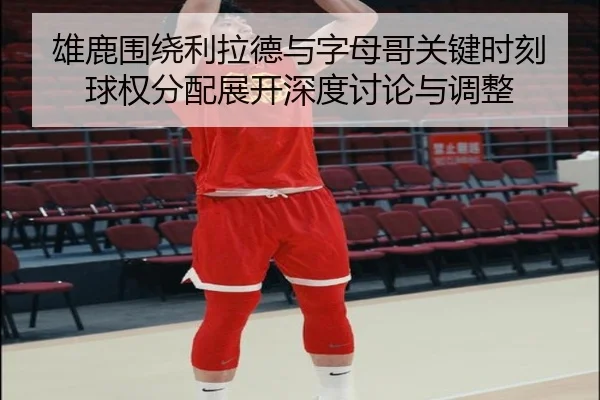 雄鹿围绕利拉德与字母哥关键时刻球权分配展开深度讨论与调整