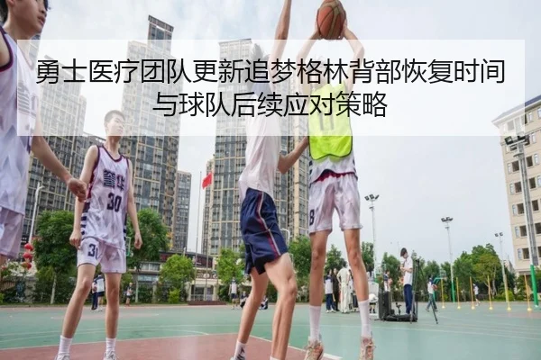 勇士医疗团队更新追梦格林背部恢复时间与球队后续应对策略