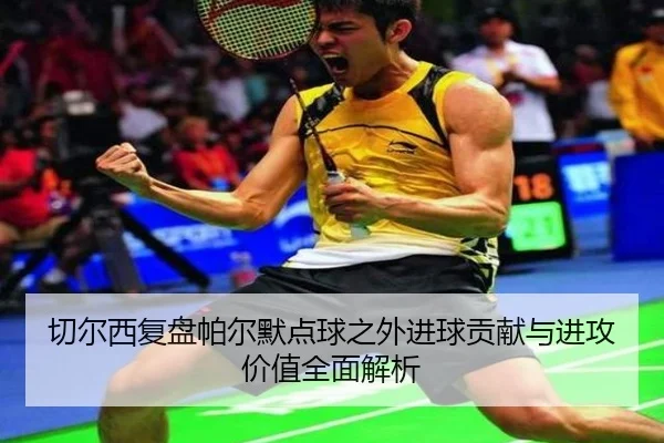 切尔西复盘帕尔默点球之外进球贡献与进攻价值全面解析