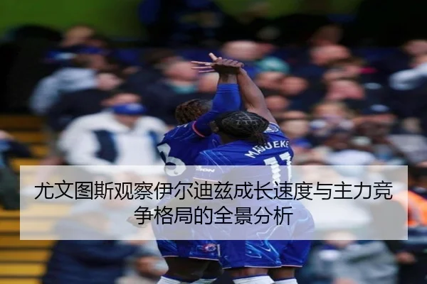 尤文图斯观察伊尔迪兹成长速度与主力竞争格局的全景分析