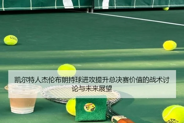 凯尔特人杰伦布朗持球进攻提升总决赛价值的战术讨论与未来展望