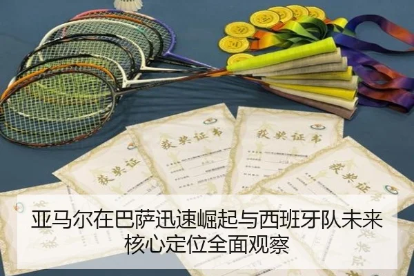 亚马尔在巴萨迅速崛起与西班牙队未来核心定位全面观察