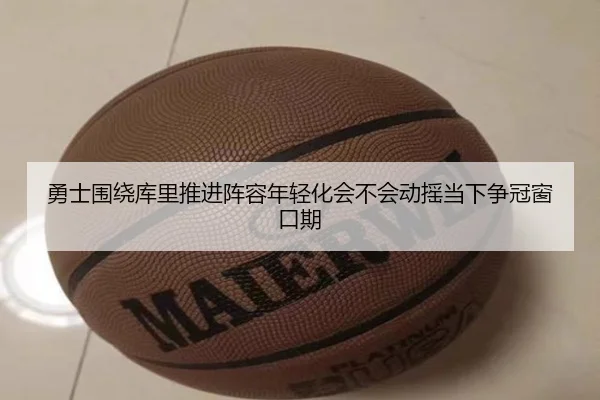 勇士围绕库里推进阵容年轻化会不会动摇当下争冠窗口期
