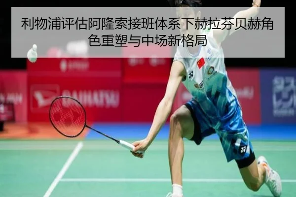 利物浦评估阿隆索接班体系下赫拉芬贝赫角色重塑与中场新格局