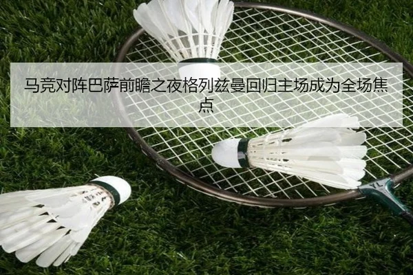 马竞对阵巴萨前瞻之夜格列兹曼回归主场成为全场焦点