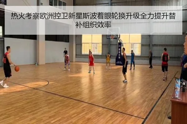 热火考察欧洲控卫新星斯波着眼轮换升级全力提升替补组织效率