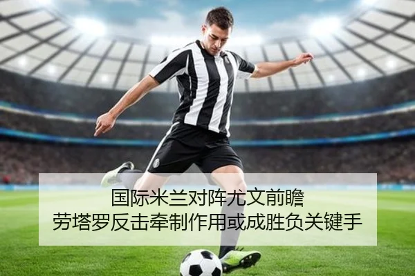 国际米兰对阵尤文前瞻 劳塔罗反击牵制作用或成胜负关键手