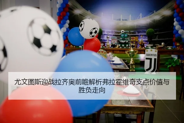 尤文图斯迎战拉齐奥前瞻解析弗拉霍维奇支点价值与胜负走向