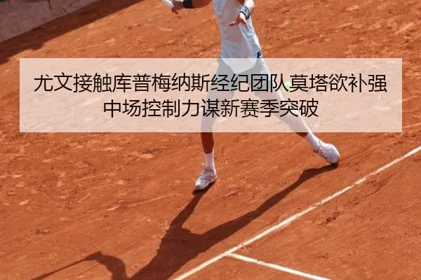 尤文接触库普梅纳斯经纪团队莫塔欲补强中场控制力谋新赛季突破