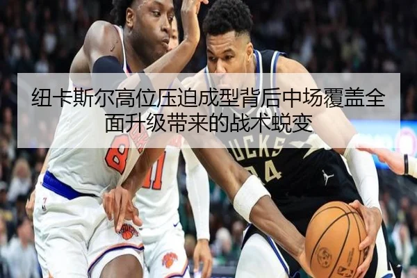 纽卡斯尔高位压迫成型背后中场覆盖全面升级带来的战术蜕变